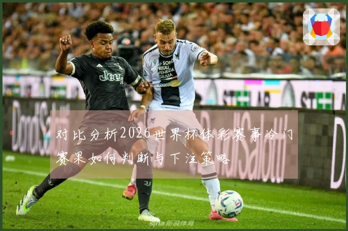 对比分析2026世界杯体彩赛事冷门赛果如何判断与下注策略