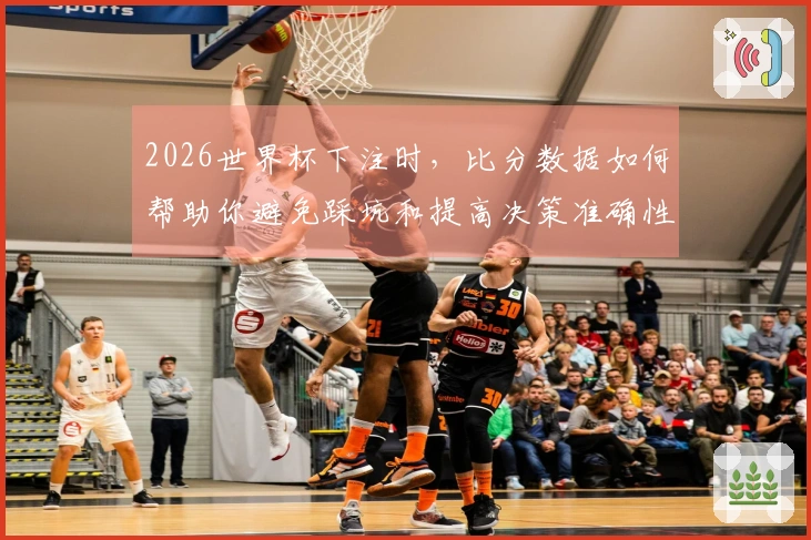 2026世界杯下注时，比分数据如何帮助你避免踩坑和提高决策准确性