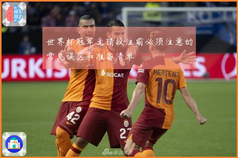 世界杯冠军竞猜投注前必须注意的常见误区和准备清单