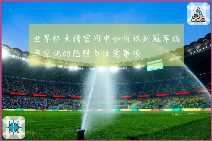 世界杯竞猜官网中如何识别冠军赔率变化的陷阱与注意事项