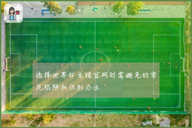 选择世界杯竞猜官网时需避免的常见陷阱和识别办法