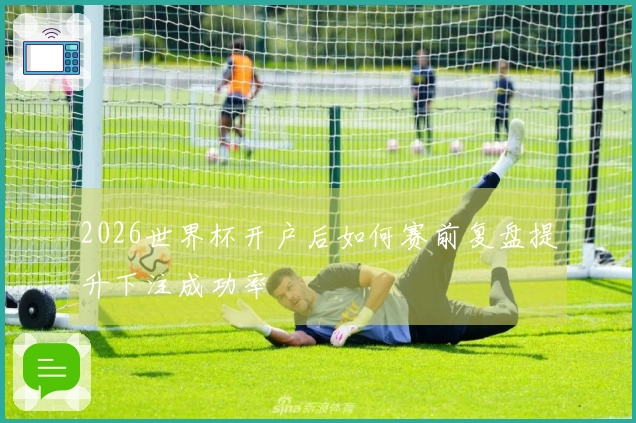 2026世界杯开户后如何赛前复盘提升下注成功率