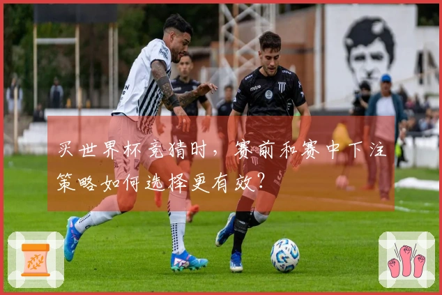 买世界杯竞猜时，赛前和赛中下注策略如何选择更有效？