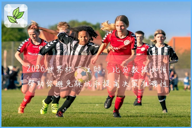 2026世界杯下注时，比分数据如何帮助你避免踩坑和提高决策准确性